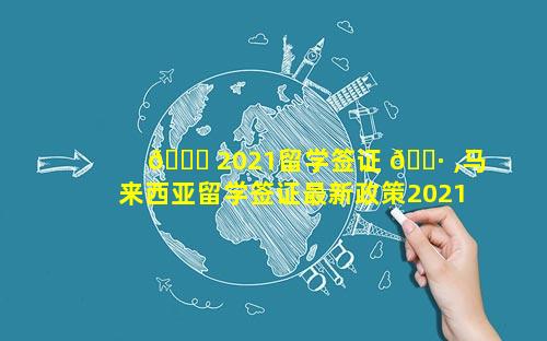 🐛 2021留学签证 🌷 ,马来西亚留学签证最新政策2021